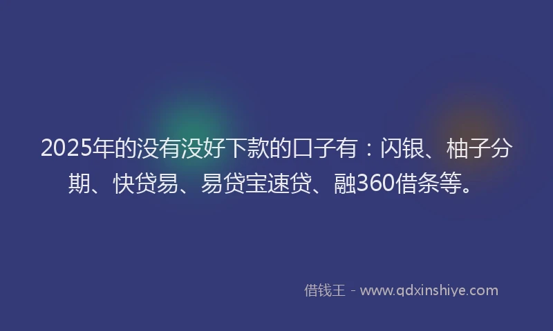 2025年的没有没好下款的口子有：闪银、柚子分期、快贷易、易贷宝速贷、融360借条等。