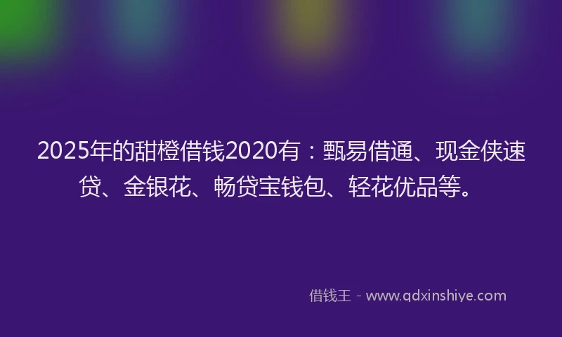 2025年的甜橙借钱2020有：甄易借通、现金侠速贷、金银花、畅贷宝钱包、轻花优品等。