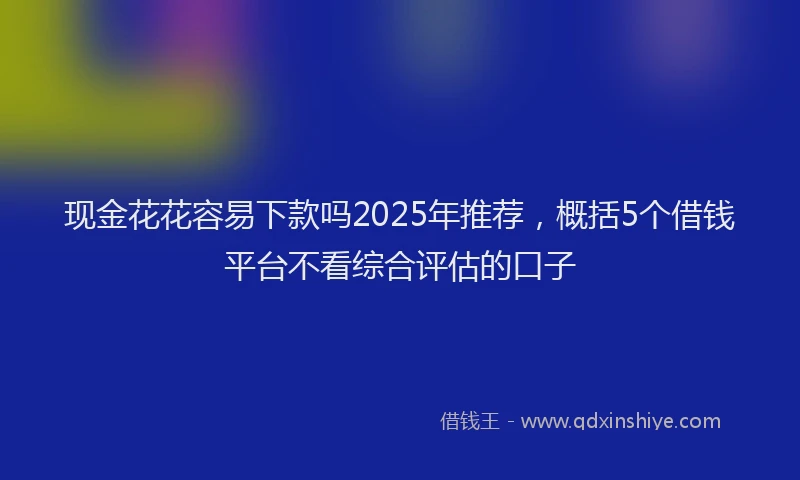 现金花花容易下款吗2025年推荐，概括5个借钱平台不看综合评估的口子