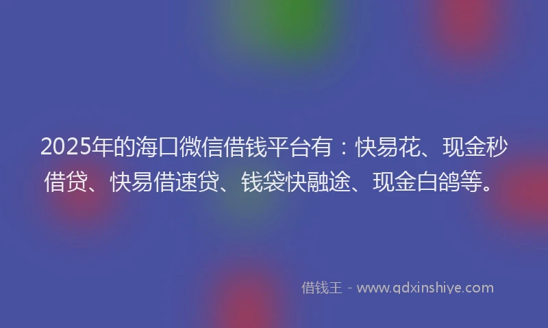 2025年的海口微信借钱平台有：快易花、现金秒借贷、快易借速贷、钱袋快融途、现金白鸽等。