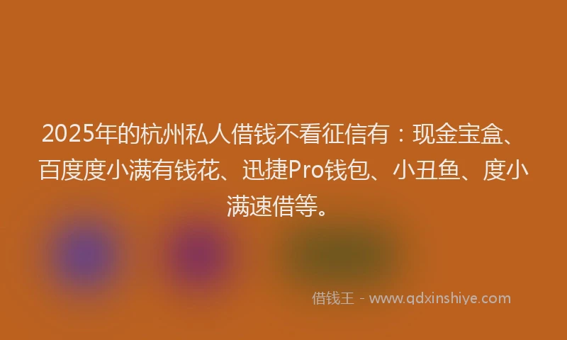 2025年的杭州私人借钱不看征信有：现金宝盒、百度度小满有钱花、迅捷Pro钱包、小丑鱼、度小满速借等。