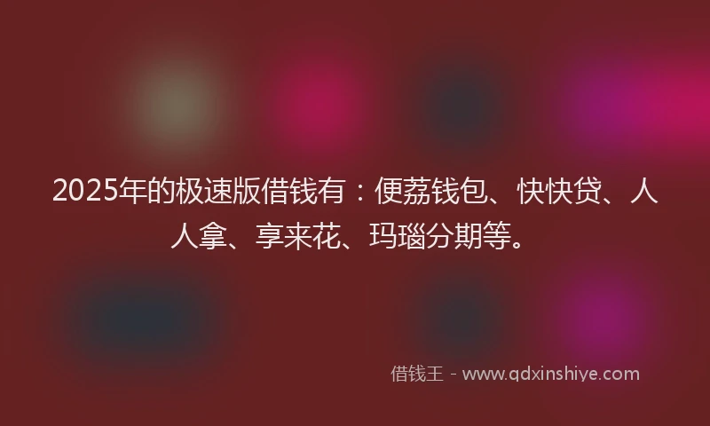 2025年的极速版借钱有：便荔钱包、快快贷、人人拿、享来花、玛瑙分期等。