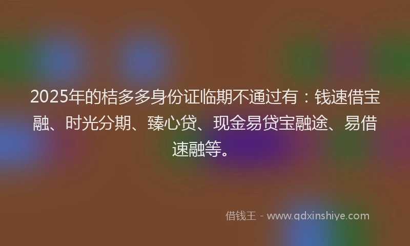 2025年的桔多多身份证临期不通过有：钱速借宝融、时光分期、臻心贷、现金易贷宝融途、易借速融等。