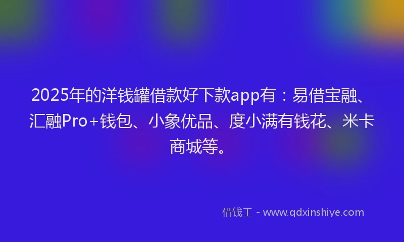 2025年的洋钱罐借款好下款app有：易借宝融、汇融Pro+钱包、小象优品、度小满有钱花、米卡商城等。