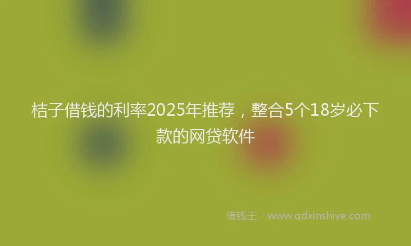 桔子借钱的利率2025年推荐，整合5个18岁必下款的网贷软件