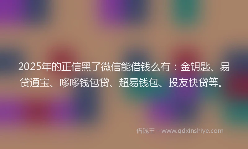 2025年的正信黑了微信能借钱么有：金钥匙、易贷通宝、哆哆钱包贷、超易钱包、投友快贷等。