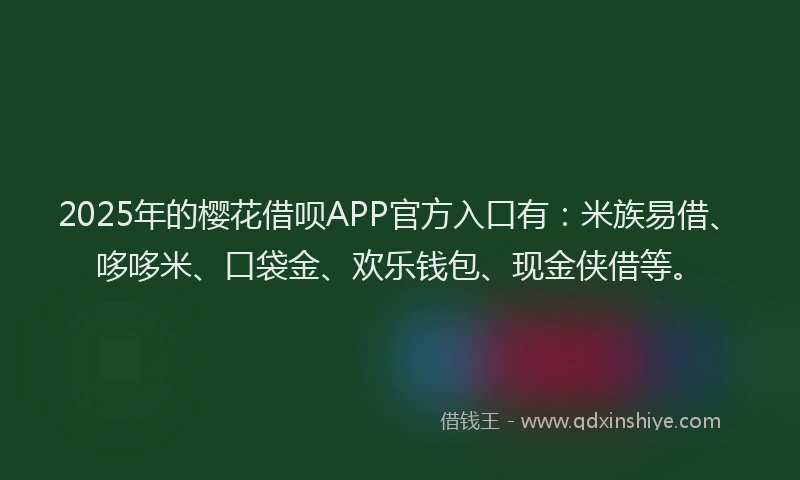 2025年的樱花借呗APP官方入口有：米族易借、哆哆米、口袋金、欢乐钱包、现金侠借等。