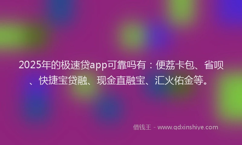 2025年的极速贷app可靠吗有：便荔卡包、省呗、快捷宝贷融、现金直融宝、汇火佑金等。