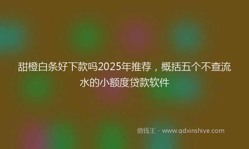 甜橙白条好下款吗2025年推荐，概括五个不查流水的小额度贷款软件