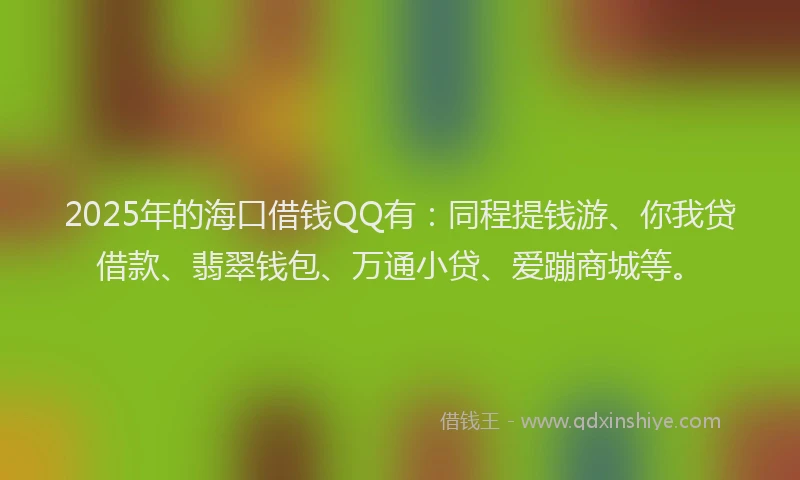 2025年的海口借钱QQ有：同程提钱游、你我贷借款、翡翠钱包、万通小贷、爱蹦商城等。