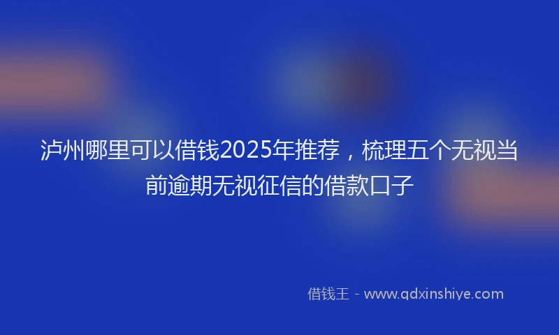 泸州哪里可以借钱2025年推荐，梳理五个无视当前逾期无视征信的借款口子