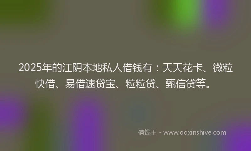 2025年的江阴本地私人借钱有：天天花卡、微粒快借、易借速贷宝、粒粒贷、甄信贷等。