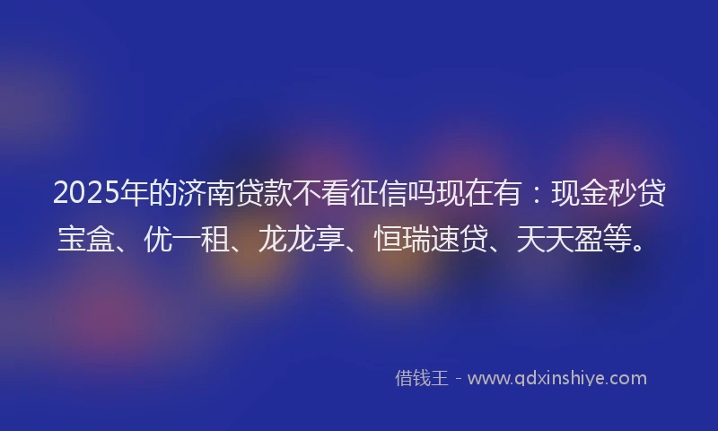 2025年的济南贷款不看征信吗现在有：现金秒贷宝盒、优一租、龙龙享、恒瑞速贷、天天盈等。