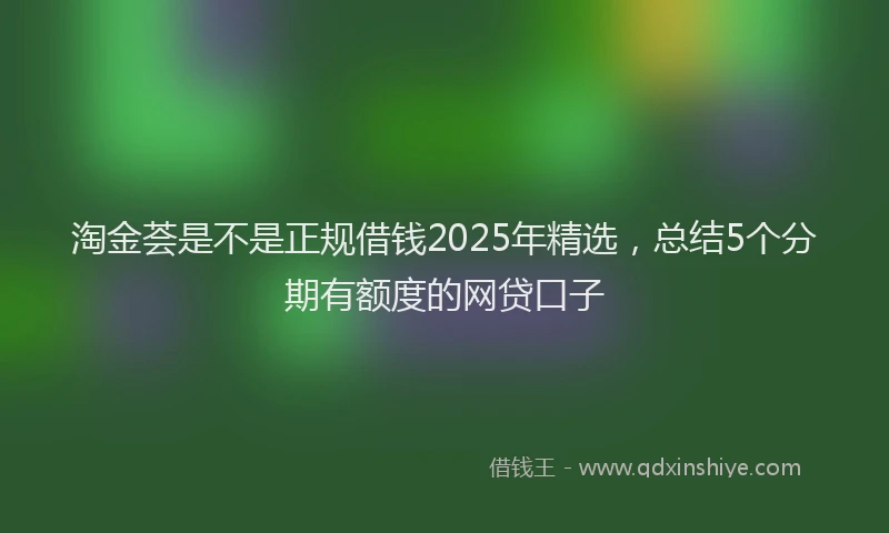 淘金荟是不是正规借钱2025年精选，总结5个分期有额度的网贷口子