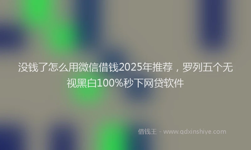 没钱了怎么用微信借钱2025年推荐，罗列五个无视黑白100%秒下网贷软件