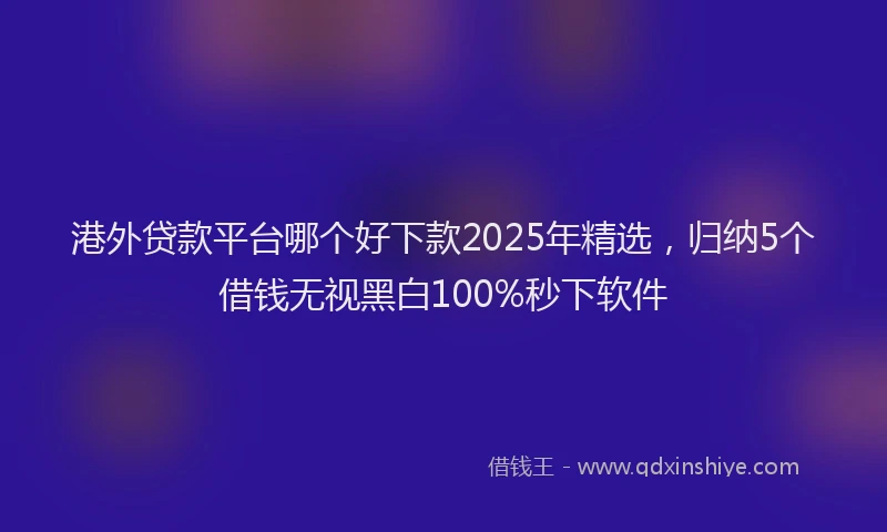 港外贷款平台哪个好下款2025年精选，归纳5个借钱无视黑白100%秒下软件