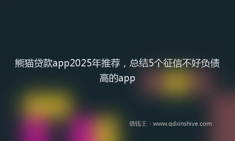 熊猫贷款app2025年推荐，总结5个征信不好负债高的app