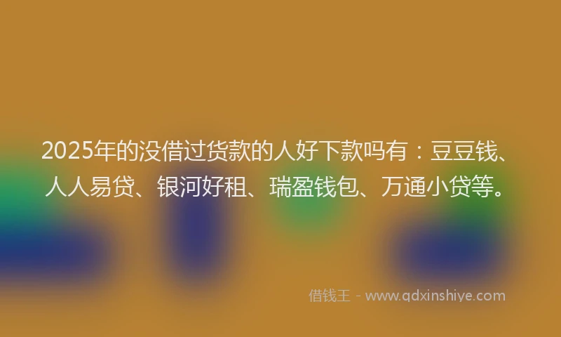 2025年的没借过货款的人好下款吗有：豆豆钱、人人易贷、银河好租、瑞盈钱包、万通小贷等。