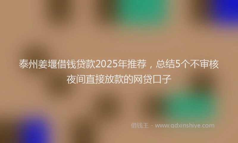 泰州姜堰借钱贷款2025年推荐，总结5个不审核夜间直接放款的网贷口子