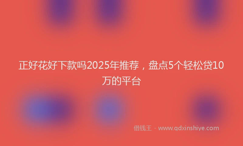 正好花好下款吗2025年推荐，盘点5个轻松贷10万的平台