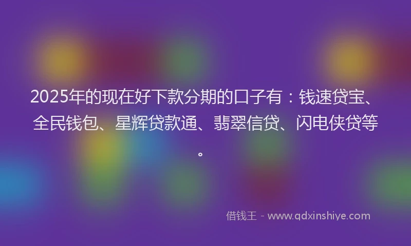 2025年的现在好下款分期的口子有：钱速贷宝、全民钱包、星辉贷款通、翡翠信贷、闪电侠贷等。