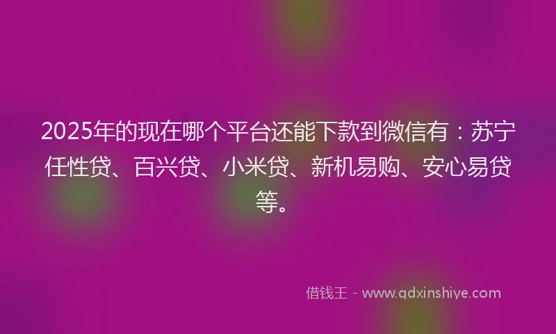 2025年的现在哪个平台还能下款到微信有：苏宁任性贷、百兴贷、小米贷、新机易购、安心易贷等。