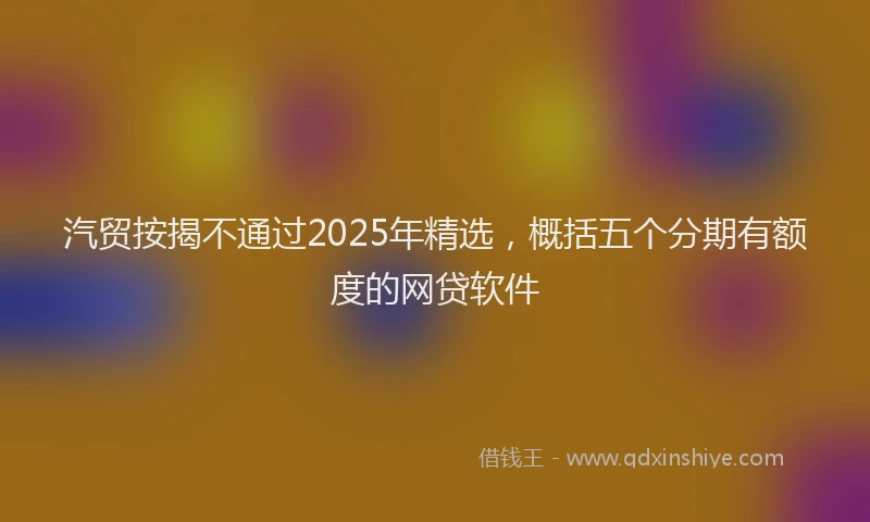 汽贸按揭不通过2025年精选，概括五个分期有额度的网贷软件