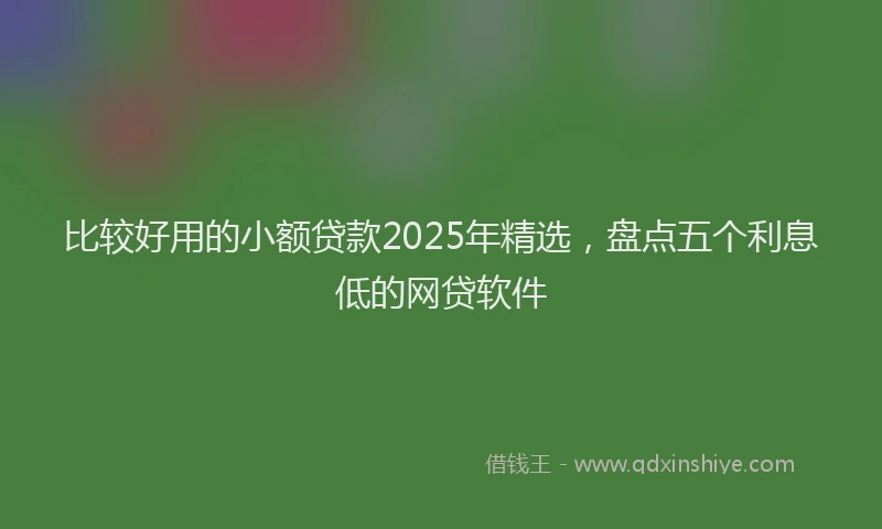 比较好用的小额贷款2025年精选，盘点五个利息低的网贷软件