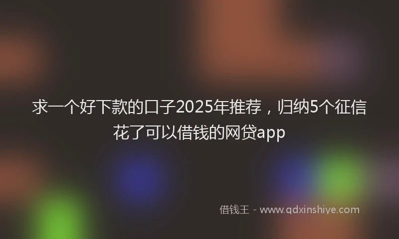 求一个好下款的口子2025年推荐，归纳5个征信花了可以借钱的网贷app