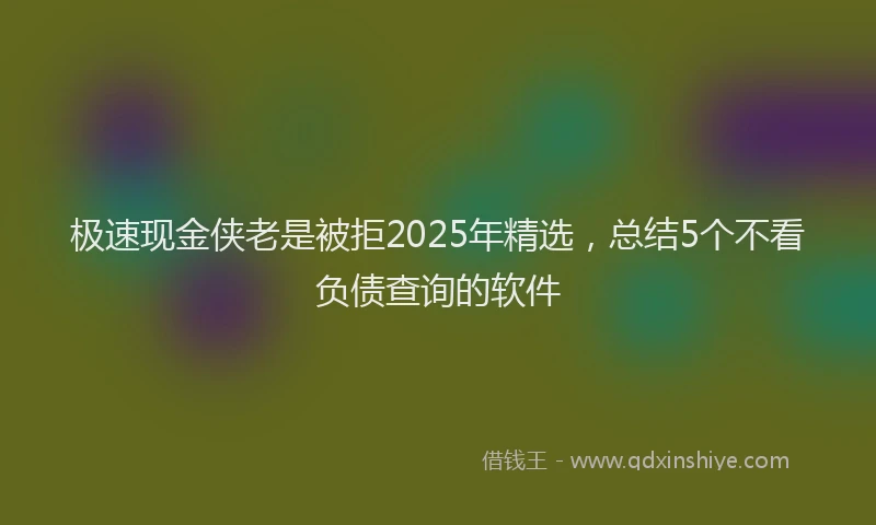 极速现金侠老是被拒2025年精选，总结5个不看负债查询的软件