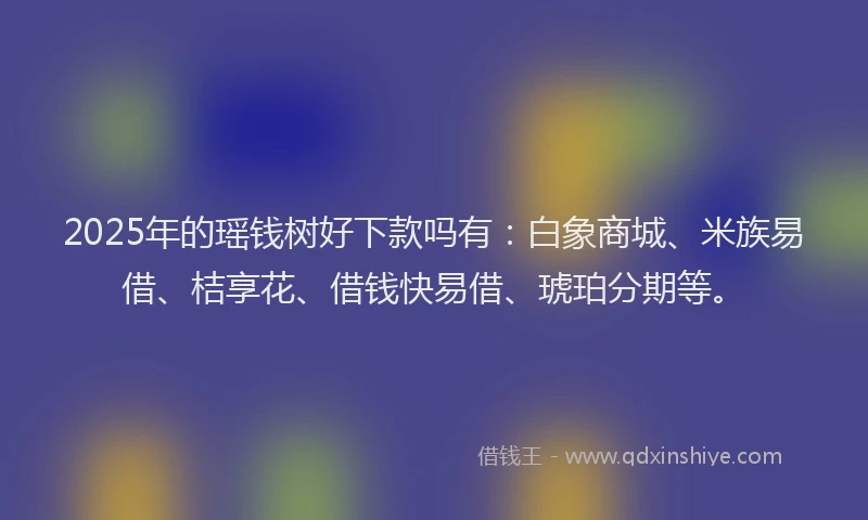 2025年的瑶钱树好下款吗有：白象商城、米族易借、桔享花、借钱快易借、琥珀分期等。