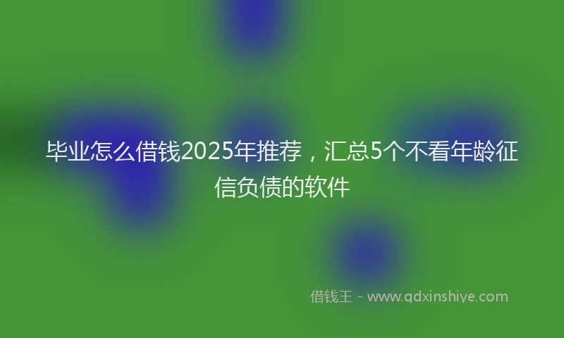 毕业怎么借钱2025年推荐，汇总5个不看年龄征信负债的软件