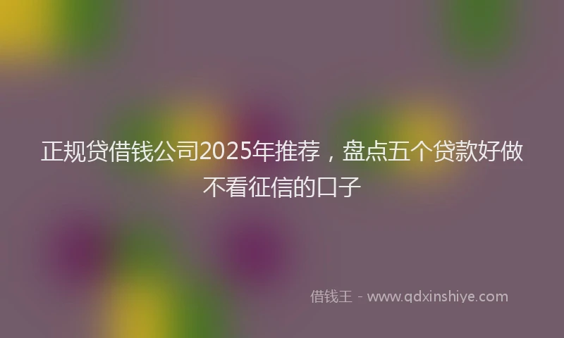 正规贷借钱公司2025年推荐，盘点五个贷款好做不看征信的口子