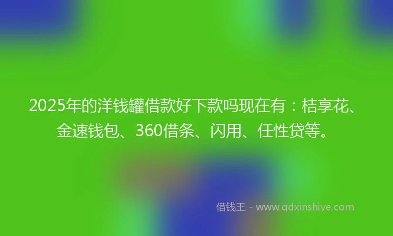 2025年的洋钱罐借款好下款吗现在有：桔享花、金速钱包、360借条、闪用、任性贷等。