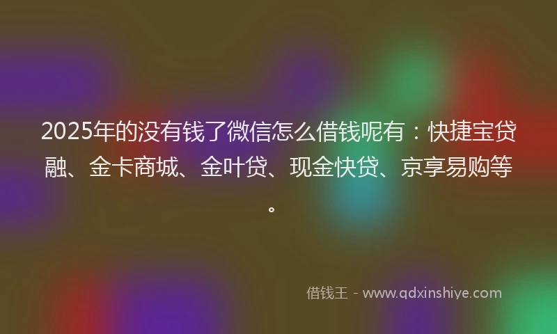 2025年的没有钱了微信怎么借钱呢有：快捷宝贷融、金卡商城、金叶贷、现金快贷、京享易购等。