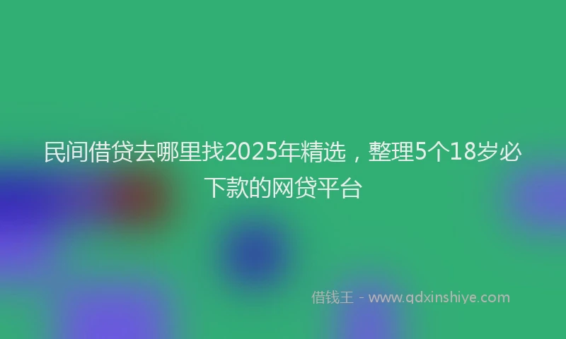民间借贷去哪里找2025年精选，整理5个18岁必下款的网贷平台