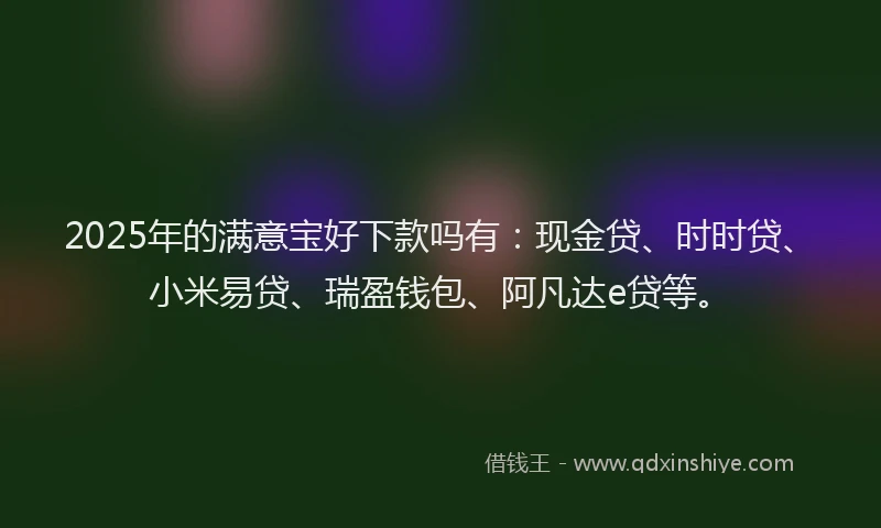 2025年的满意宝好下款吗有：现金贷、时时贷、小米易贷、瑞盈钱包、阿凡达e贷等。