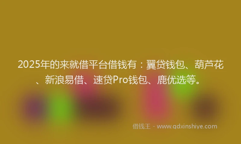 2025年的来就借平台借钱有：翼贷钱包、葫芦花、新浪易借、速贷Pro钱包、鹿优选等。