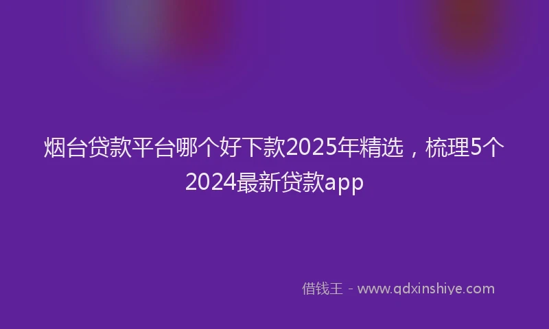 烟台贷款平台哪个好下款2025年精选，梳理5个2024最新贷款app