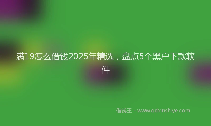 满19怎么借钱2025年精选，盘点5个黑户下款软件