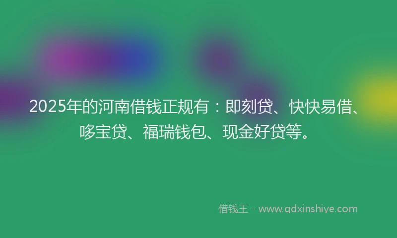 2025年的河南借钱正规有：即刻贷、快快易借、哆宝贷、福瑞钱包、现金好贷等。