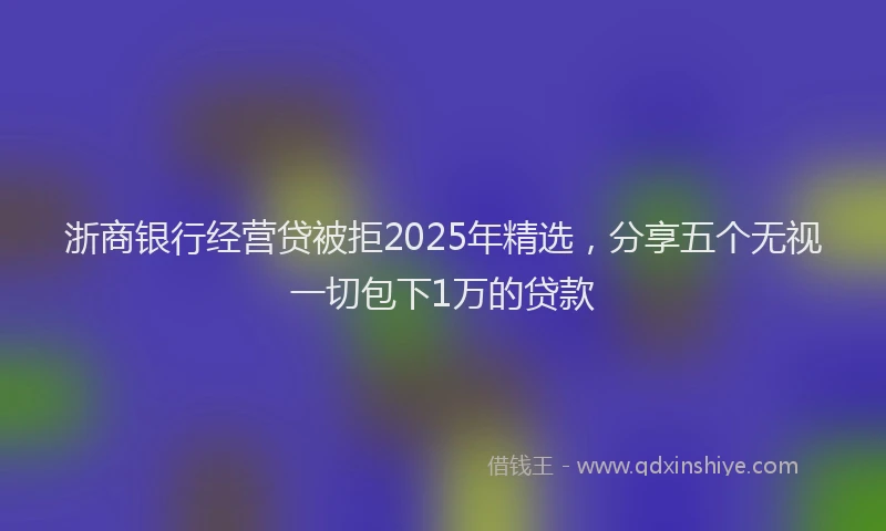 浙商银行经营贷被拒2025年精选，分享五个无视一切包下1万的贷款