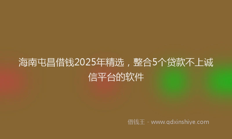 海南屯昌借钱2025年精选，整合5个贷款不上诚信平台的软件
