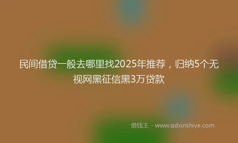 民间借贷一般去哪里找2025年推荐，归纳5个无视网黑征信黑3万贷款