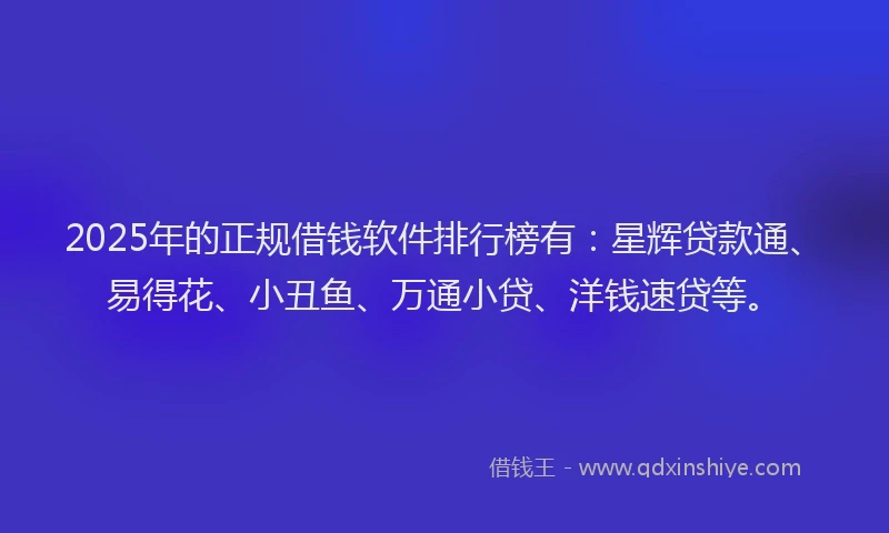 2025年的正规借钱软件排行榜有：星辉贷款通、易得花、小丑鱼、万通小贷、洋钱速贷等。