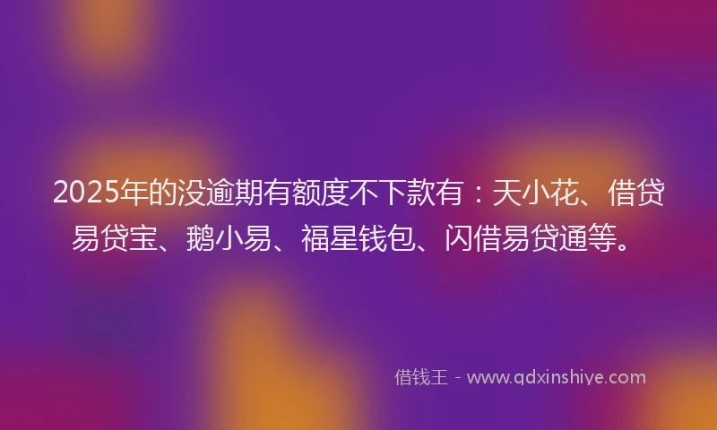 2025年的没逾期有额度不下款有：天小花、借贷易贷宝、鹅小易、福星钱包、闪借易贷通等。