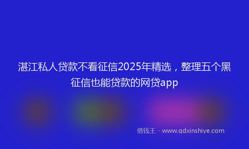 湛江私人贷款不看征信2025年精选，整理五个黑征信也能贷款的网贷app