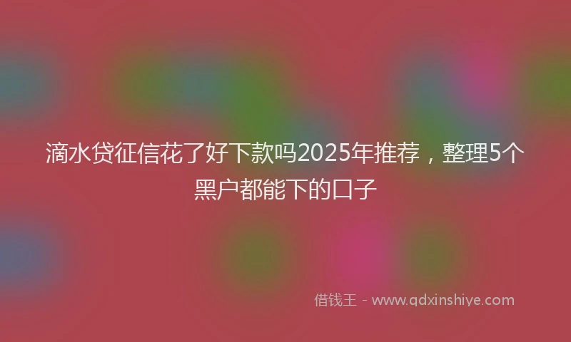 滴水贷征信花了好下款吗2025年推荐，整理5个黑户都能下的口子