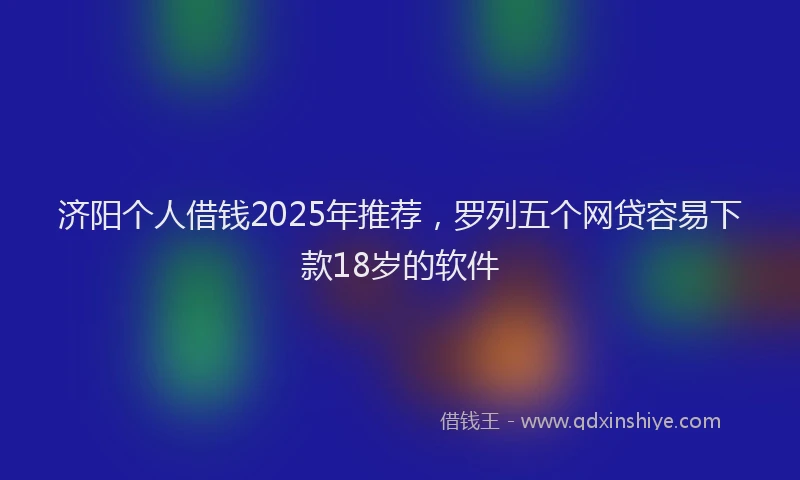 济阳个人借钱2025年推荐，罗列五个网贷容易下款18岁的软件