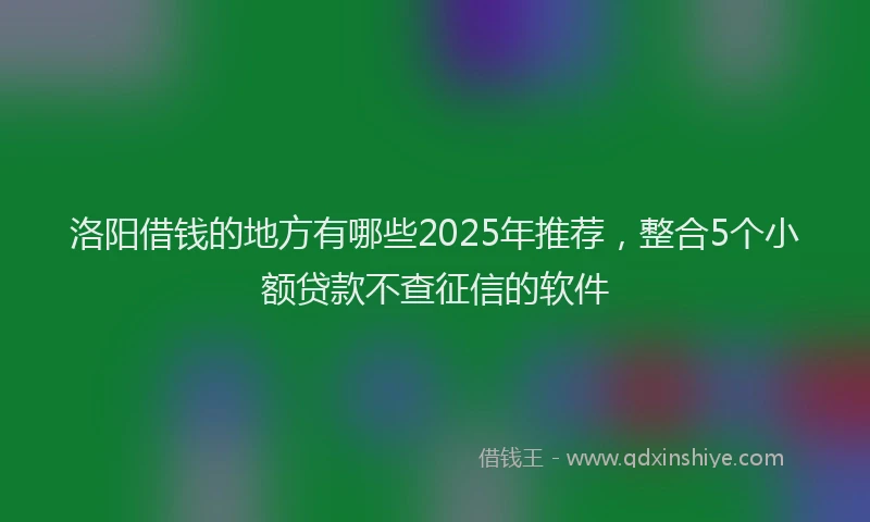 洛阳借钱的地方有哪些2025年推荐，整合5个小额贷款不查征信的软件